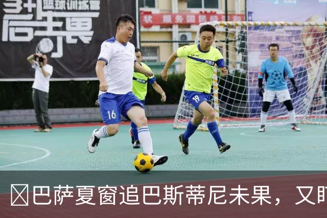 ​巴萨夏窗追巴斯蒂尼未果，又盯上国米新星迪乌夫