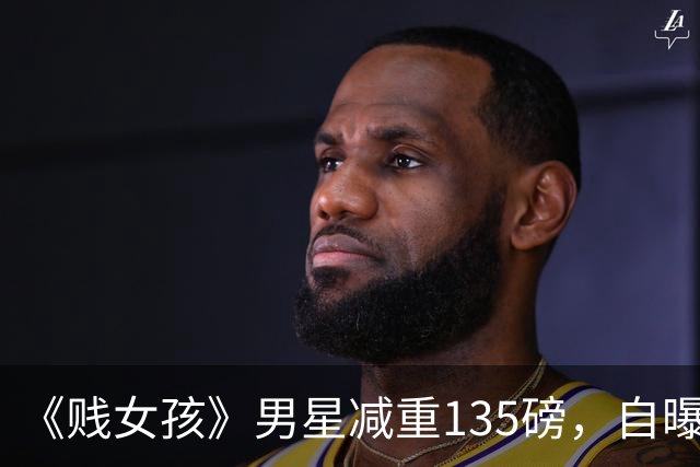 《贱女孩》男星减重135磅，自曝戒酒戒糖每周练4次