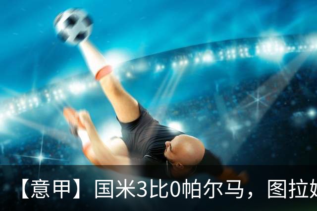 【意甲】国米3比0帕尔马，图拉姆主场6连击