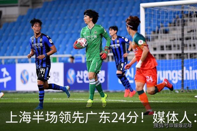 上海半场领先广东24分！媒体人：联盟新的冠军痛击曾经的王朝球队