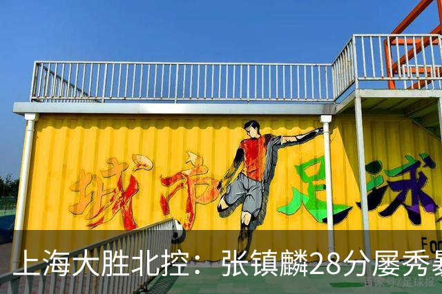上海大胜北控：张镇麟28分屡秀暴扣 廖三宁34+5+4创生涯纪录
