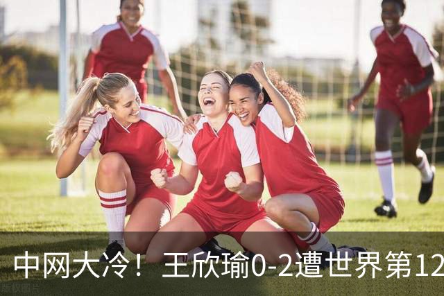 中网大冷！王欣瑜0-2遭世界第129名横扫 连续3年止步次轮