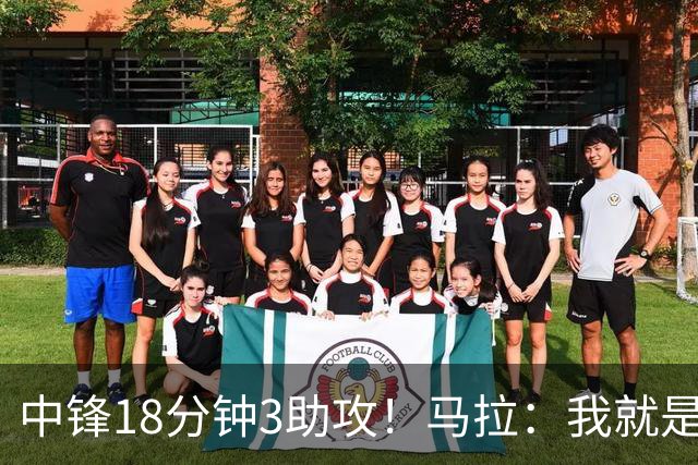 中锋18分钟3助攻！马拉：我就是尽量去寻找队友 思考如何合理传球