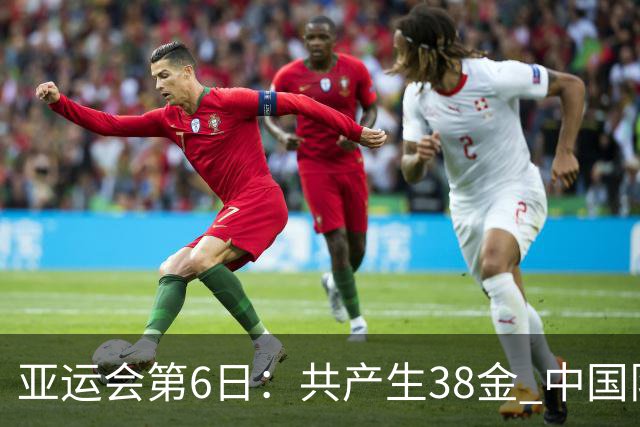 亚运会第6日：共产生38金 中国队有望夺15个金 分析如下