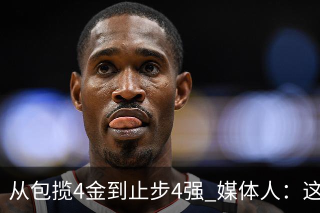从包揽4金到止步4强 媒体人：这批球员是姚明培养的