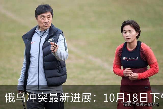 俄乌冲突最新进展：10月18日下午最新消息