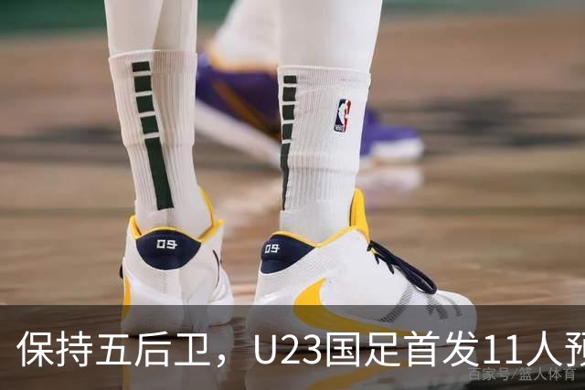 保持五后卫，U23国足首发11人预测，木塔力甫搭档吴曦，毛伟杰替补待命