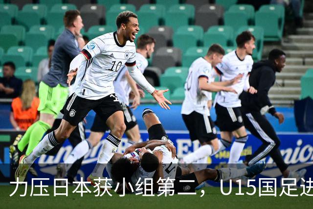力压日本获小组第二，U15国足进入U15世界杯第二层级