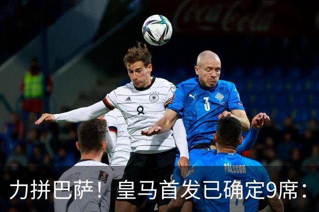 力拼巴萨！皇马首发已确定9席：穆帅3种策略 仅余2处未知