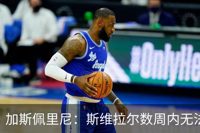 加斯佩里尼：斯维拉尔数周内无法出战，希望罗马不再有新的减员