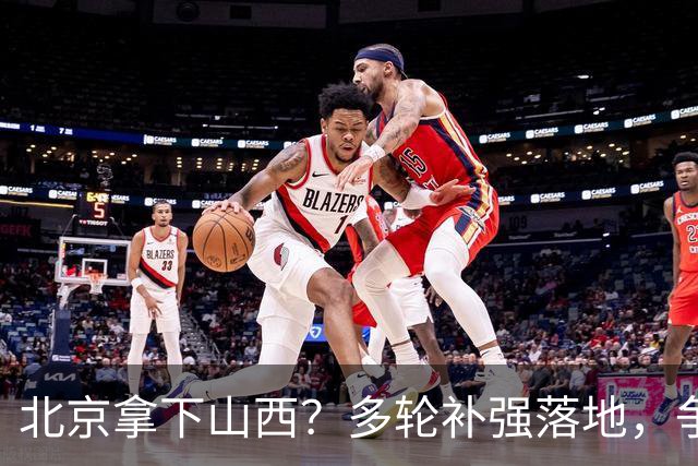 北京拿下山西？多轮补强落地，争冠概率大幅上涨