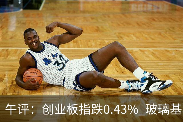午评：创业板指跌0.43% 玻璃基板、PCB等概念板块走强