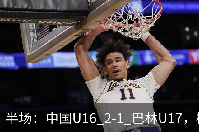 半场：中国U16 2-1 巴林U17，杨苡欢头球扳平，刘靖磊反超