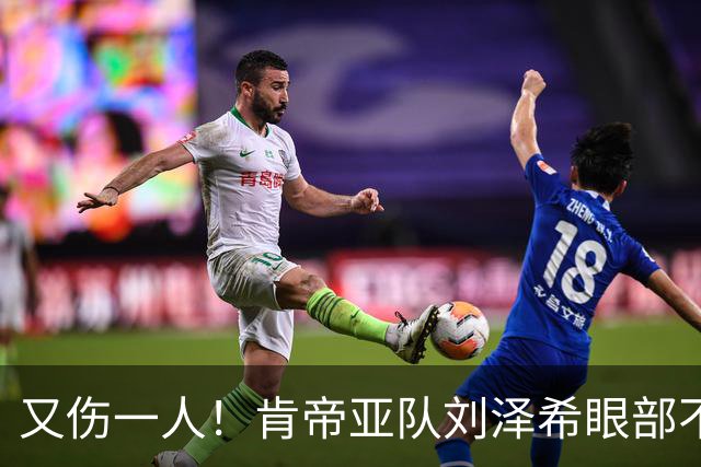 又伤一人！肯帝亚队刘泽希眼部不适回南京治疗
