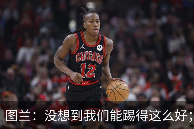 图兰：没想到我们能踢得这么好；我在马竞学到了很多防守知识