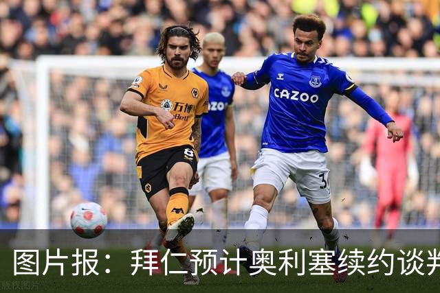 图片报：拜仁预计奥利塞续约谈判更艰难，皇马利物浦仍在关注
