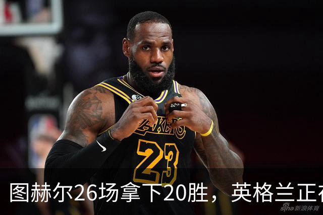 图赫尔26场拿下20胜，英格兰正在从天赋球队变成稳定赢球球队
