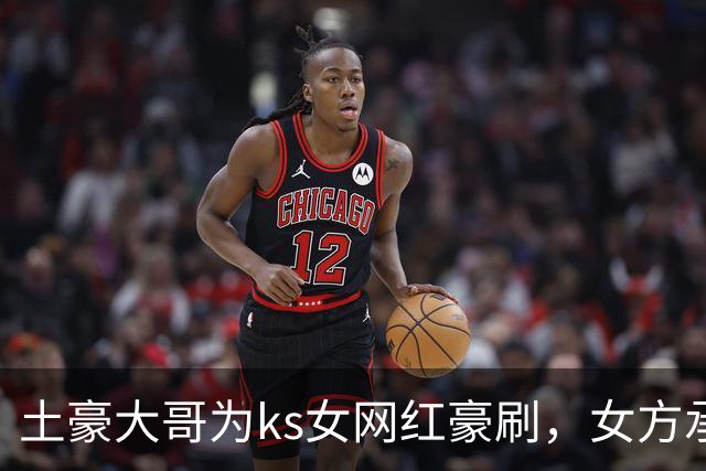 土豪大哥为ks女网红豪刷，女方承认现实见面已发生