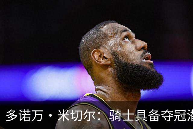 多诺万·米切尔：骑士具备夺冠潜力 要吸取上季东决失利的教训
