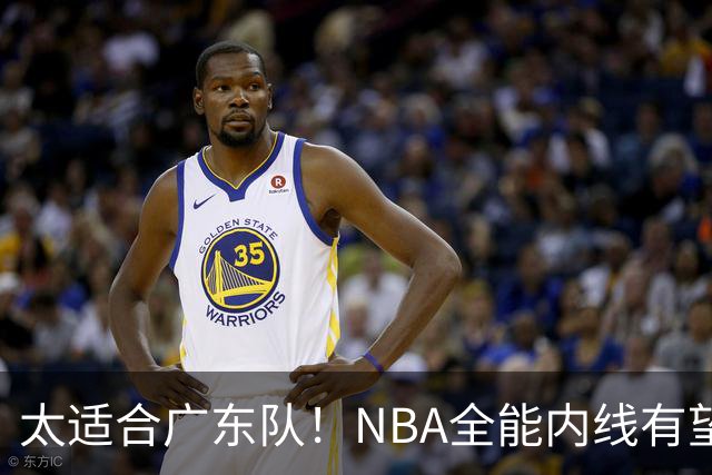 太适合广东队！NBA全能内线有望加盟，这可是亚帅的五号位答案？