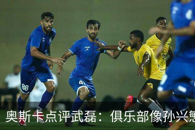 奥斯卡点评武磊：俱乐部像孙兴慜，国脚常被心态困住