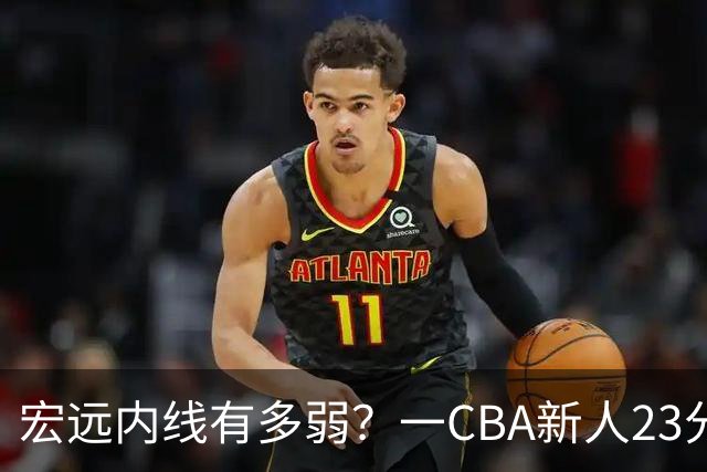 宏远内线有多弱？一CBA新人23分钟狂轰23分20板，凿烂广东队禁区