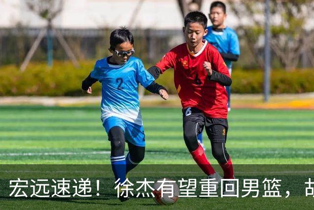 宏远速递！徐杰有望重回男篮，胡明轩又被批评，陈家政最新伤情