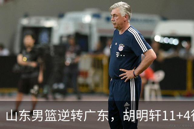 山东男篮逆转广东，胡明轩11+4徐杰8中1，崔永熙9分王岚嵚10分4板