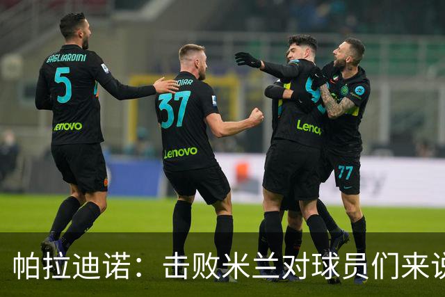 帕拉迪诺：击败米兰对球员们来说是一种巨大的满足