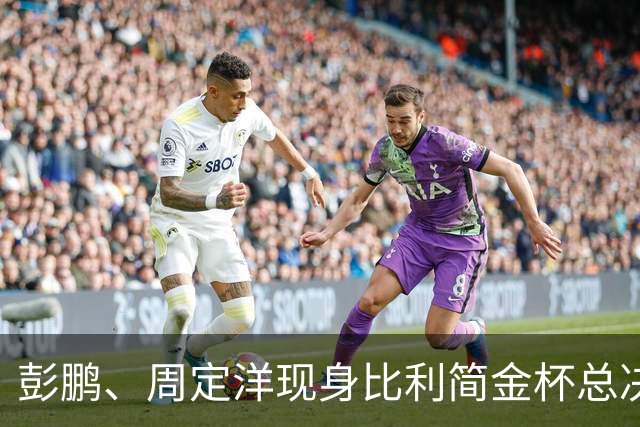 彭鹏、周定洋现身比利简金杯总决赛⚽️🎾探班中国女网队员