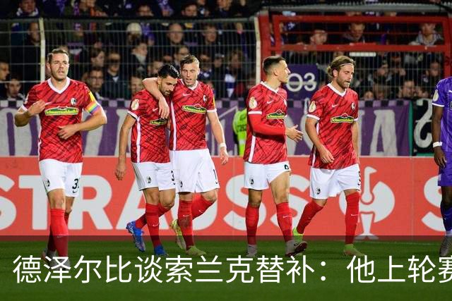 德泽尔比谈索兰克替补：他上轮赛后感到疲劳，但比赛有90分钟