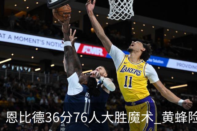 恩比德36分76人大胜魔术 黄蜂险胜马刺止6连败