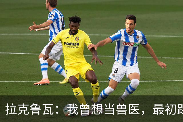 拉克鲁瓦：我曾想当兽医，最初踢门将是受父亲影响