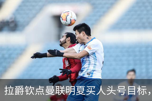拉爵钦点曼联明夏买人头号目标，仍不愿放弃霍尔！欲续约卢克·肖保值