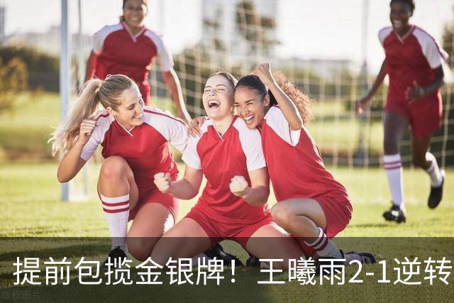 提前包揽金银牌！王曦雨2-1逆转头号种子 与张帅会师亚运决赛