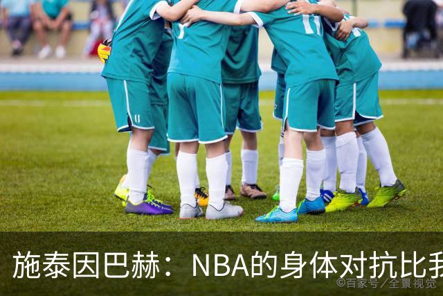 施泰因巴赫：NBA的身体对抗比我过去经历过的任何比赛都更激烈