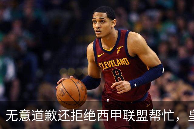 无意道歉还拒绝西甲联盟帮忙，皇马高层底气十足，想看特巴斯如何收场