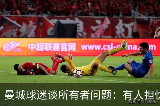 曼城球迷谈所有者问题：有人担忧分裂，有人仍支持球队