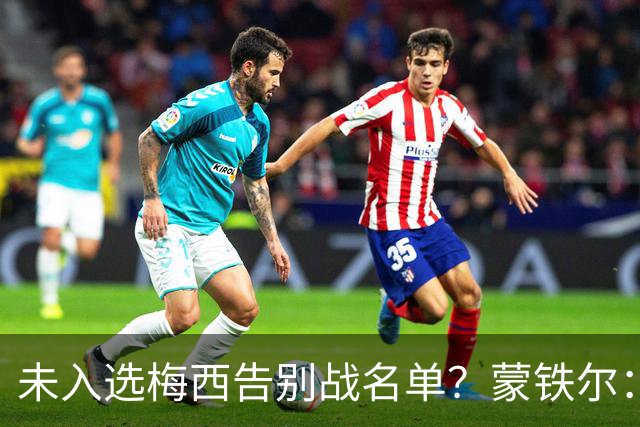 未入选梅西告别战名单？蒙铁尔：我去了现场，这才是最重要的