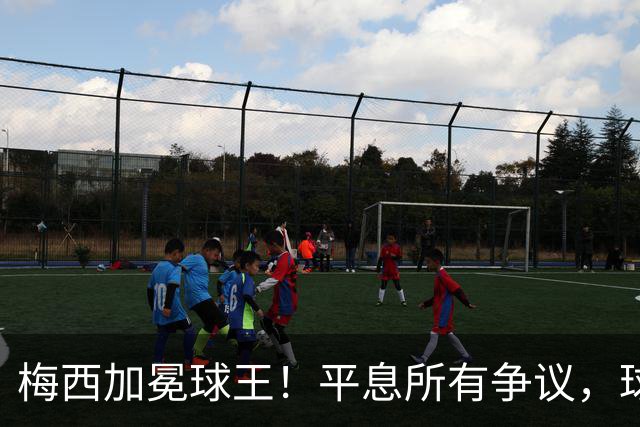 梅西加冕球王！平息所有争议，球王宝座不可撼动