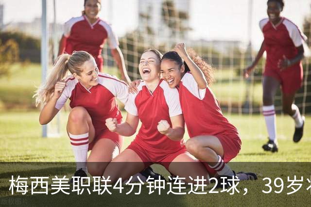 梅西美职联4分钟连进2球，39岁状态依旧统治比赛