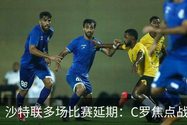 沙特联多场比赛延期：C罗焦点战推迟至明年，旨在保障球员恢复