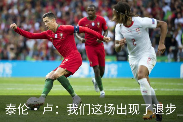 泰伦·卢：我们这场出现了退步 但我相信我们能调整回来