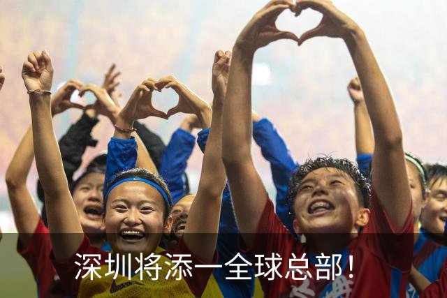 深圳将添一全球总部！