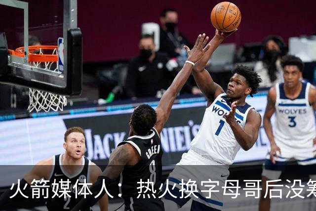 火箭媒体人：热火换字母哥后没筹码 火箭能给出2套更高报价换欧文