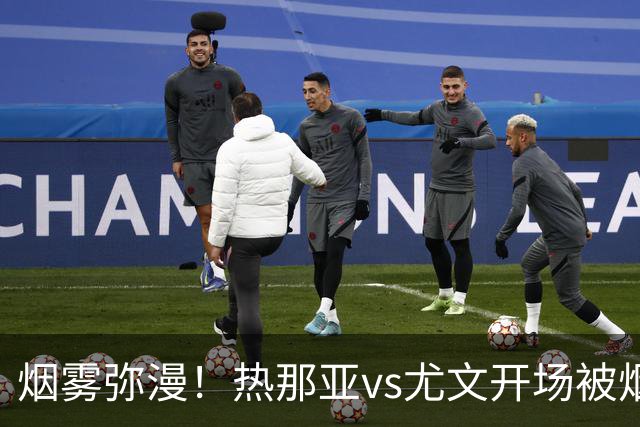 烟雾弥漫！热那亚vs尤文开场被烟雾笼罩，转播画面一片白茫茫