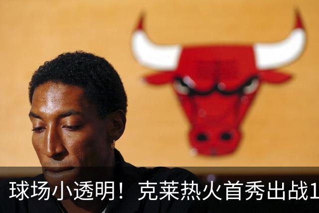 球场小透明！克莱热火首秀出战12分47秒 2投全丢只得2板另有1失误