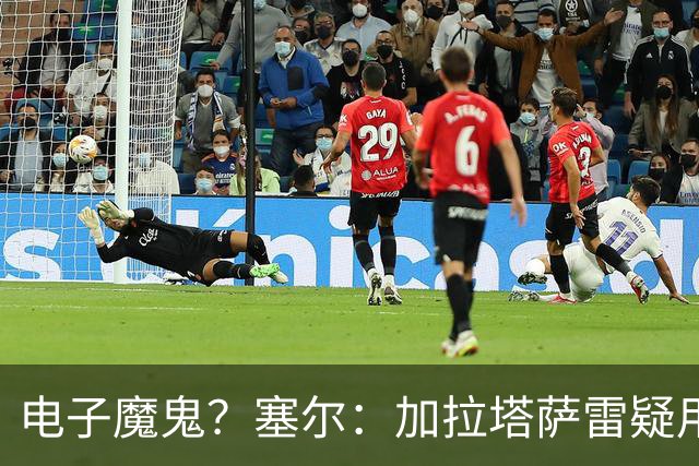 电子魔鬼？塞尔：加拉塔萨雷疑用扬声器播放录音干扰巴萨