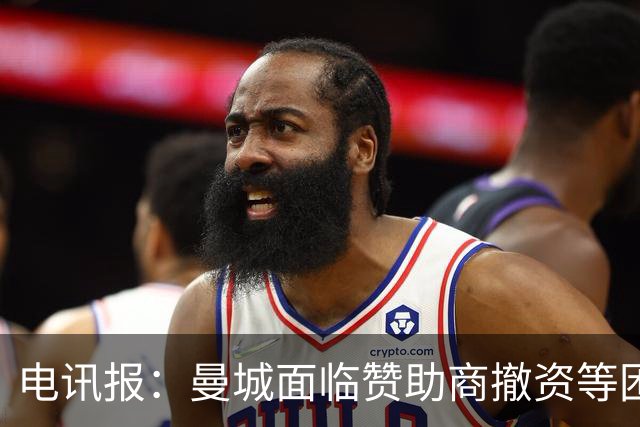 电讯报：曼城面临赞助商撤资等困境，许多合作伙伴在重新审查合同