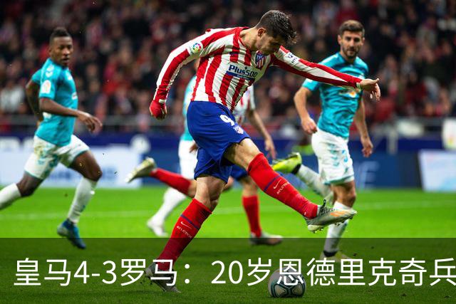 皇马4-3罗马：20岁恩德里克奇兵救主穆帅锁定留队
